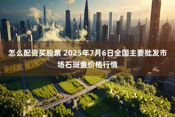 怎么配资买股票 2025年7月6日全国主要批发市场石斑鱼价格行情