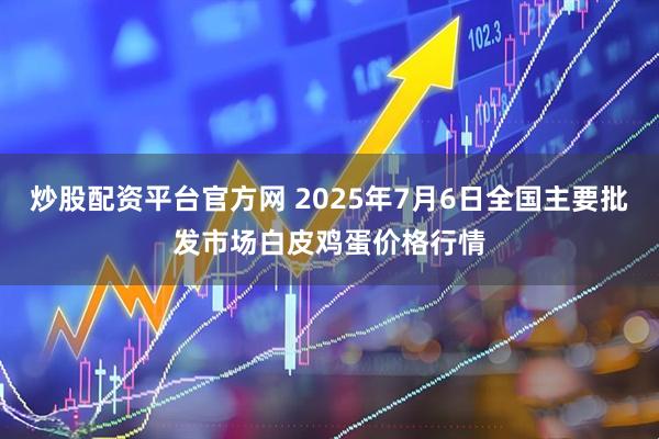 炒股配资平台官方网 2025年7月6日全国主要批发市场白皮鸡蛋价格行情