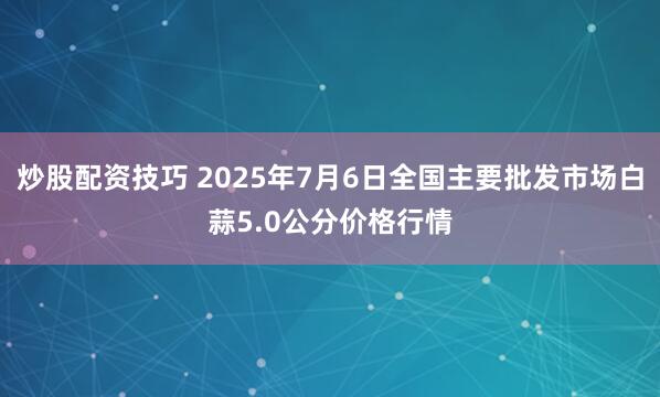 炒股配资技巧 2025年7月6日全国主要批发市场白蒜5.0公分价格行情