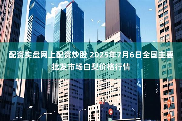 配资实盘网上配资炒股 2025年7月6日全国主要批发市场白梨价格行情