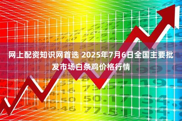 网上配资知识网首选 2025年7月6日全国主要批发市场白条鸡价格行情