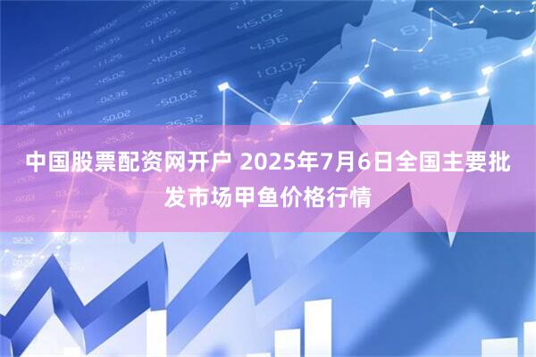 中国股票配资网开户 2025年7月6日全国主要批发市场甲鱼价格行情