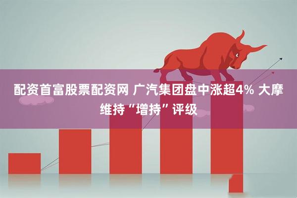配资首富股票配资网 广汽集团盘中涨超4% 大摩维持“增持”评级