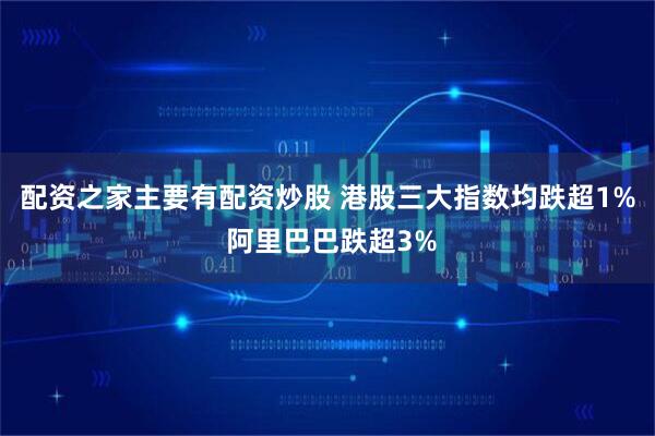 配资之家主要有配资炒股 港股三大指数均跌超1% 阿里巴巴跌超3%