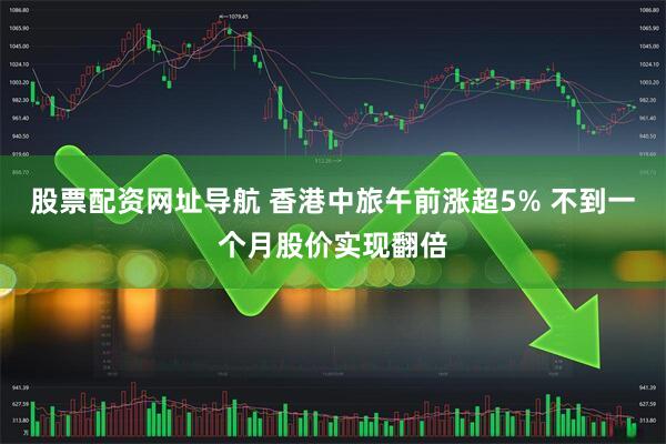 股票配资网址导航 香港中旅午前涨超5% 不到一个月股价实现翻倍
