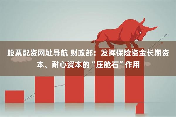 股票配资网址导航 财政部：发挥保险资金长期资本、耐心资本的“压舱石”作用
