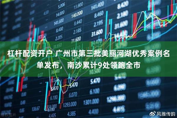 杠杆配资开户 广州市第三批美丽河湖优秀案例名单发布,南沙累计9处领跑全市