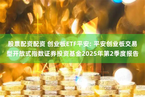股票配资配资 创业板ETF平安: 平安创业板交易型开放式指数证券投资基金2025年第2季度报告