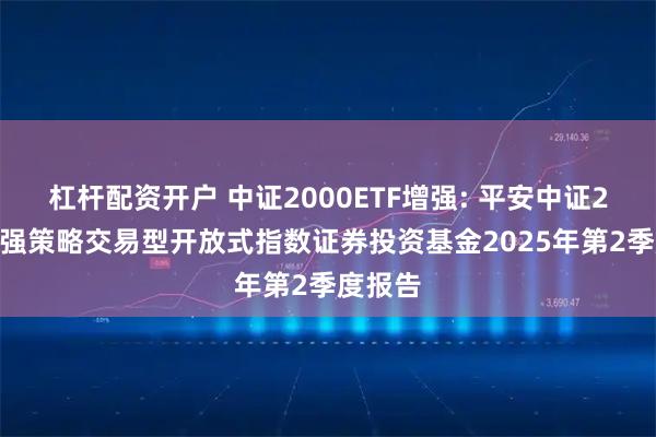 杠杆配资开户 中证2000ETF增强: 平安中证2000增强策略交易型开放式指数证券投资基金2025年第2季度报告
