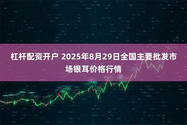 杠杆配资开户 2025年8月29日全国主要批发市场银耳价格行情