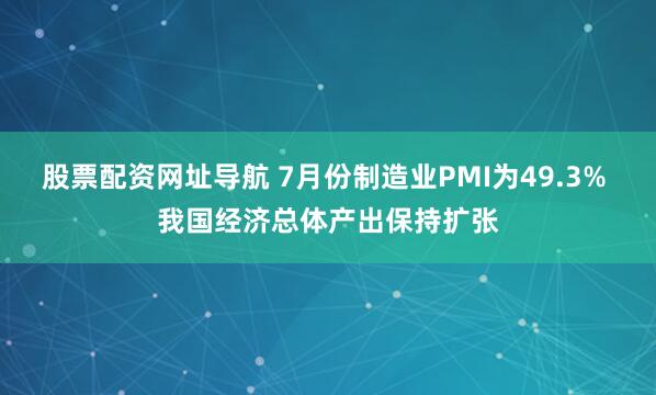 股票配资网址导航 7月份制造业PMI为49.3% 我国经济总体产出保持扩张