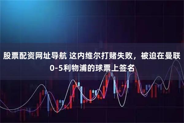 股票配资网址导航 这内维尔打赌失败,被迫在曼联0-5利物浦的球票上签名