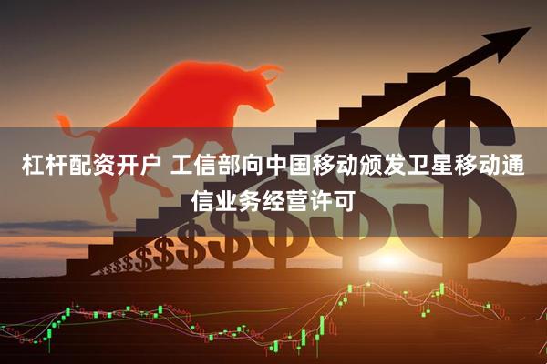 杠杆配资开户 工信部向中国移动颁发卫星移动通信业务经营许可
