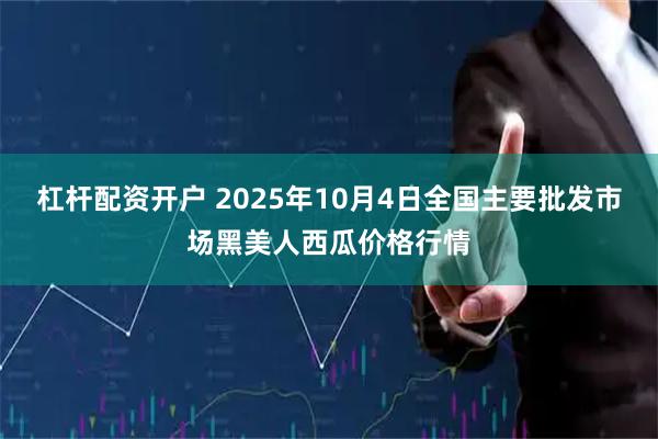 杠杆配资开户 2025年10月4日全国主要批发市场黑美人西瓜价格行情