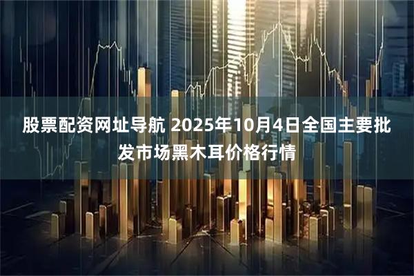 股票配资网址导航 2025年10月4日全国主要批发市场黑木耳价格行情