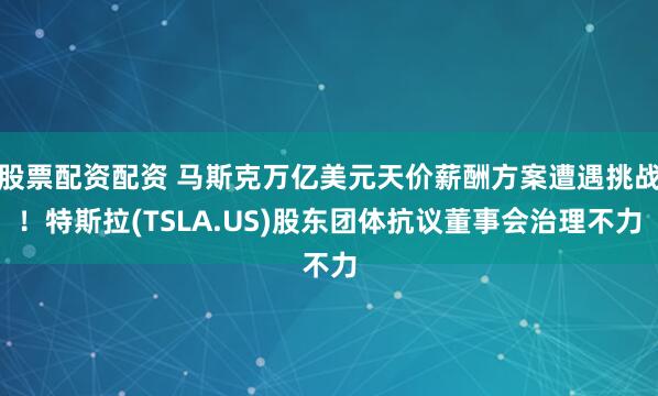股票配资配资 马斯克万亿美元天价薪酬方案遭遇挑战！特斯拉(TSLA.US)股东团体抗议董事会治理不力