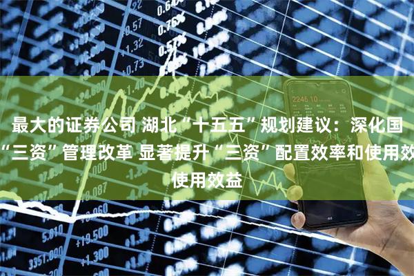 最大的证券公司 湖北“十五五”规划建议：深化国有“三资”管理改革 显著提升“三资”配置效率和使用效益