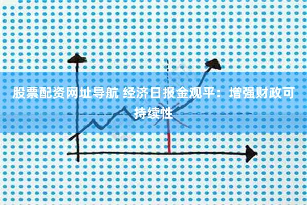 股票配资网址导航 经济日报金观平：增强财政可持续性