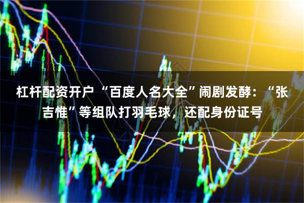 杠杆配资开户 “百度人名大全”闹剧发酵：“张吉惟”等组队打羽毛球，还配身份证号