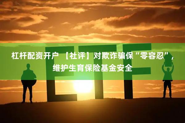 杠杆配资开户 【社评】对欺诈骗保“零容忍”，维护生育保险基金安全