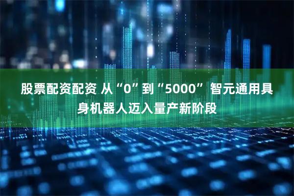 股票配资配资 从“0”到“5000” 智元通用具身机器人迈入量产新阶段