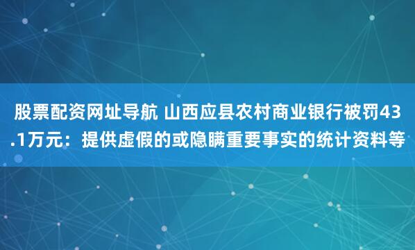 股票配资网址导航 山西应县农村商业银行被罚43.1万元：提供虚假的或隐瞒重要事实的统计资料等