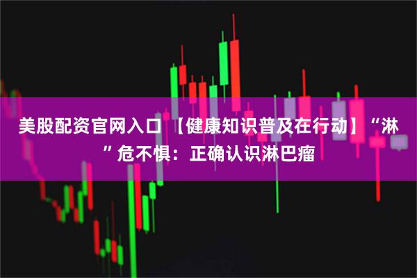 美股配资官网入口 【健康知识普及在行动】“淋”危不惧：正确认识淋巴瘤