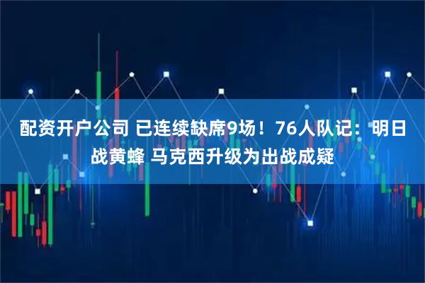 配资开户公司 已连续缺席9场！76人队记：明日战黄蜂 马克西升级为出战成疑