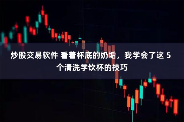 炒股交易软件 看着杯底的奶垢，我学会了这 5 个清洗学饮杯的技巧