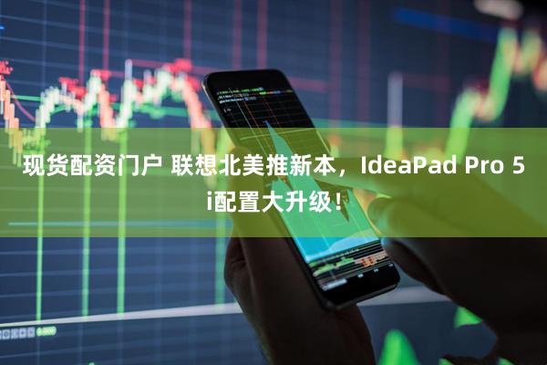 现货配资门户 联想北美推新本，IdeaPad Pro 5i配置大升级！