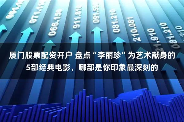 厦门股票配资开户 盘点“李丽珍”为艺术献身的5部经典电影，哪部是你印象最深刻的