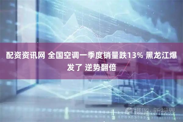 配资资讯网 全国空调一季度销量跌13% 黑龙江爆发了 逆势翻倍