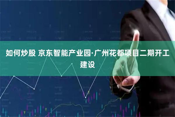 如何炒股 京东智能产业园·广州花都项目二期开工建设