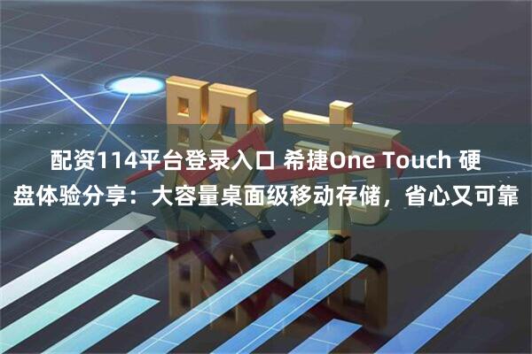 配资114平台登录入口 希捷One Touch 硬盘体验分享：大容量桌面级移动存储，省心又可靠