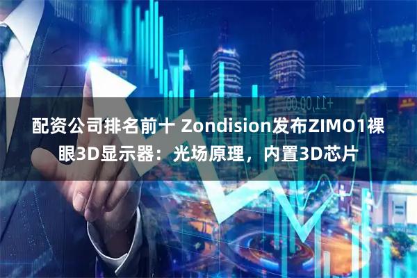 配资公司排名前十 Zondision发布ZIMO1裸眼3D显示器：光场原理，内置3D芯片