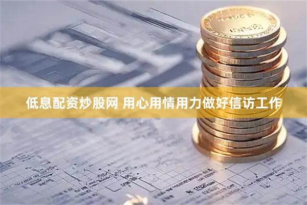 低息配资炒股网 用心用情用力做好信访工作