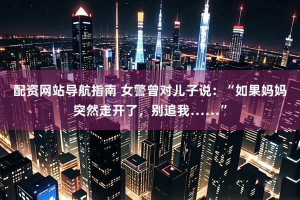 配资网站导航指南 女警曾对儿子说：“如果妈妈突然走开了，别追我……”