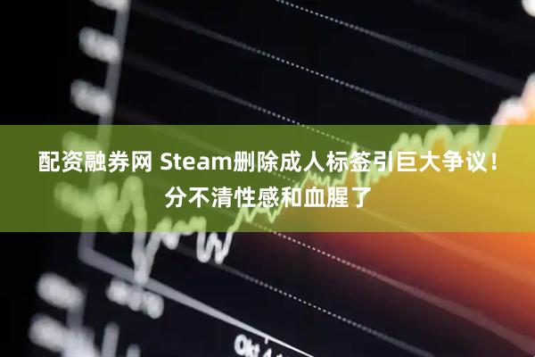 配资融券网 Steam删除成人标签引巨大争议！分不清性感和血腥了
