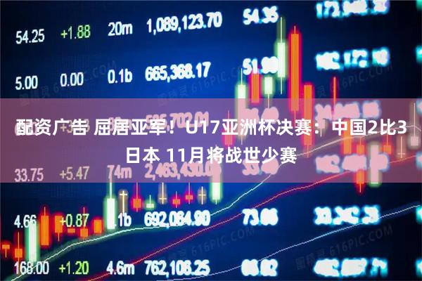 配资广告 屈居亚军！U17亚洲杯决赛：中国2比3日本 11月将战世少赛