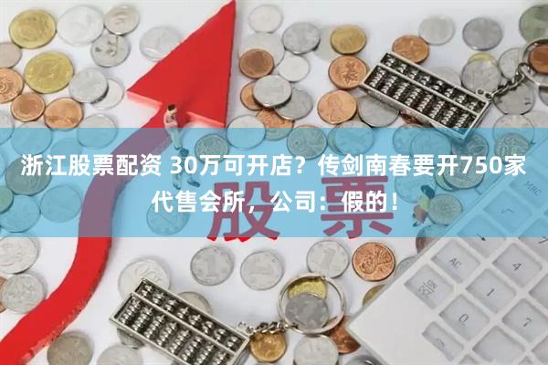 浙江股票配资 30万可开店？传剑南春要开750家代售会所，公司：假的！