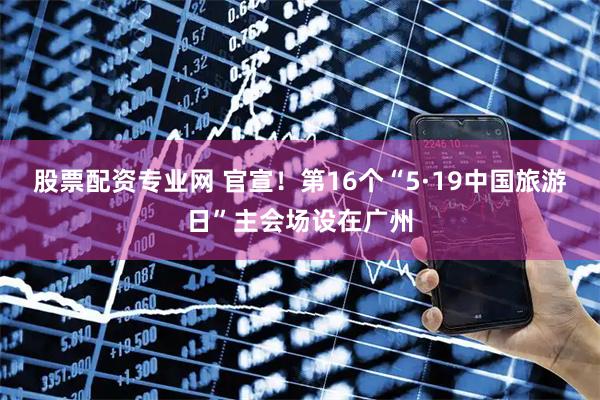 股票配资专业网 官宣！第16个“5·19中国旅游日”主会场设在广州
