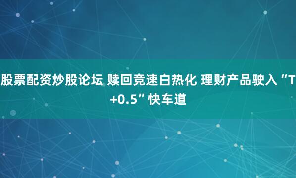 股票配资炒股论坛 赎回竞速白热化 理财产品驶入“T+0.5”快车道