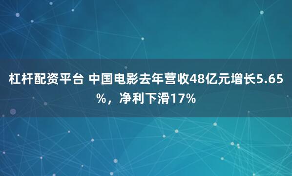 杠杆配资平台 中国电影去年营收48亿元增长5.65%，净利下滑17%