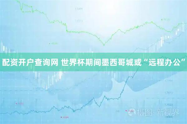 配资开户查询网 世界杯期间墨西哥城或“远程办公”