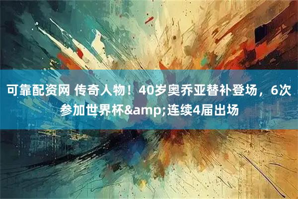 可靠配资网 传奇人物！40岁奥乔亚替补登场，6次参加世界杯&连续4届出场