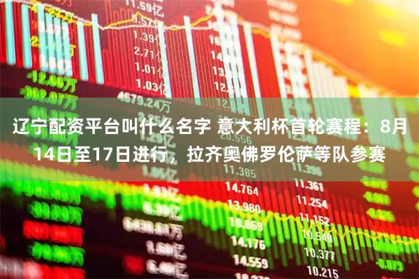 辽宁配资平台叫什么名字 意大利杯首轮赛程：8月14日至17日进行，拉齐奥佛罗伦萨等队参赛