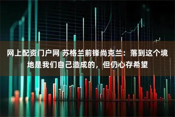 网上配资门户网 苏格兰前锋尚克兰：落到这个境地是我们自己造成的，但仍心存希望