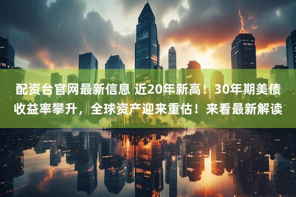 配资台官网最新信息 近20年新高！30年期美债收益率攀升，全球资产迎来重估！来看最新解读