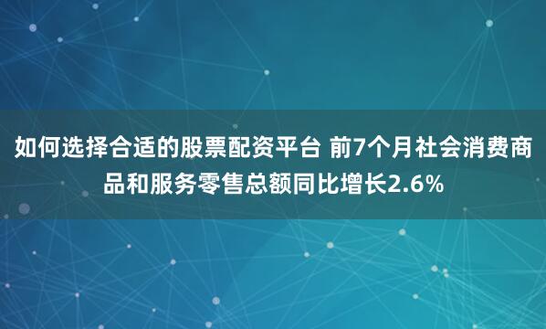 如何选择合适的股票配资平台 前7个月社会消费商品和服务零售总额同比增长2.6%