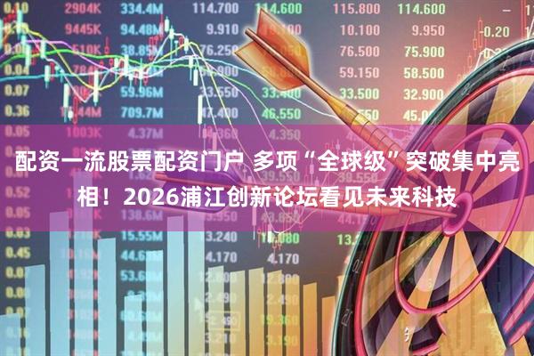 配资一流股票配资门户 多项“全球级”突破集中亮相！2026浦江创新论坛看见未来科技